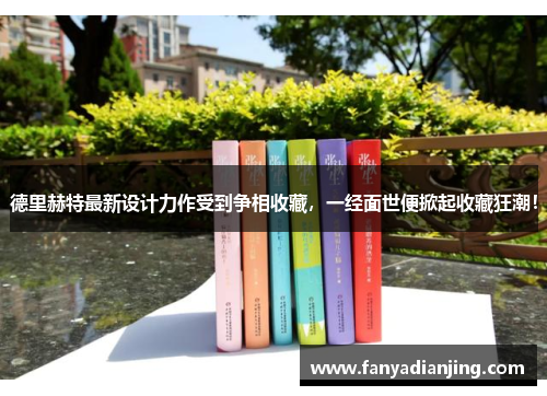 德里赫特最新设计力作受到争相收藏,一经面世便掀起收藏狂潮!
