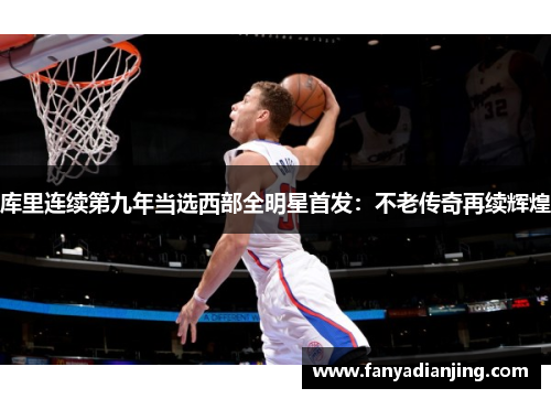 库里连续第九年当选西部全明星首发：不老传奇再续辉煌