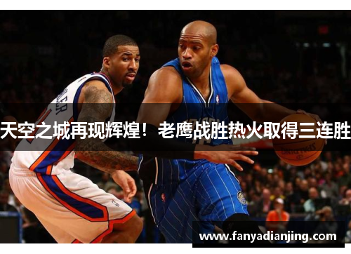 天空之城再现辉煌！老鹰战胜热火取得三连胜