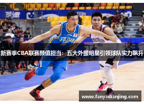 新赛季CBA联赛颜值担当：五大外援明星引领球队实力飙升