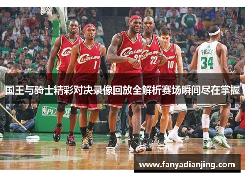 国王与骑士精彩对决录像回放全解析赛场瞬间尽在掌握
