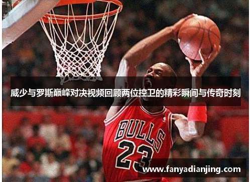 威少与罗斯巅峰对决视频回顾两位控卫的精彩瞬间与传奇时刻