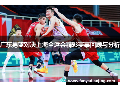 广东男篮对决上海全运会精彩赛事回顾与分析