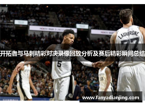 开拓者与马刺精彩对决录像回放分析及赛后精彩瞬间总结