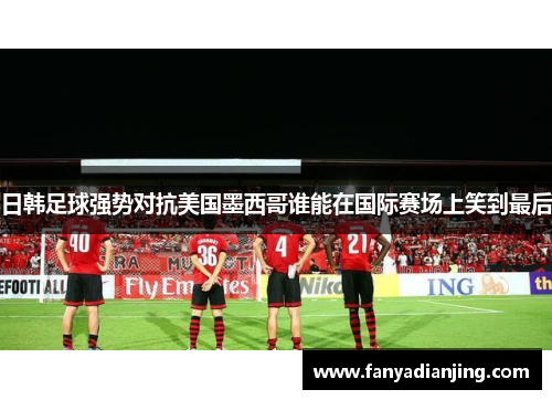 日韩足球强势对抗美国墨西哥谁能在国际赛场上笑到最后